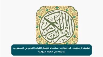 تطبيقات مذهلة.. أبرز فوائد استخدام تطبيق القرآن الكريم في السعودية وأثرها على الحياة اليومية